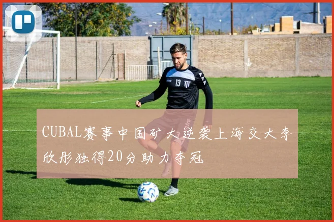 CUBAL赛事中国矿大逆袭上海交大李欣彤独得20分助力夺冠