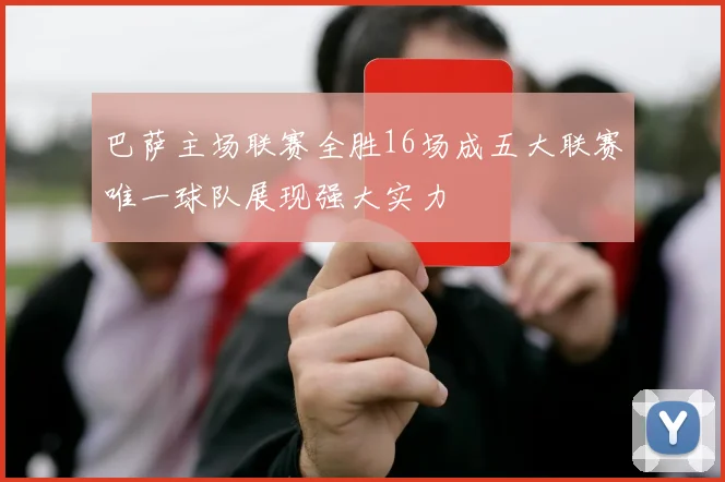 巴萨主场联赛全胜16场成五大联赛唯一球队展现强大实力