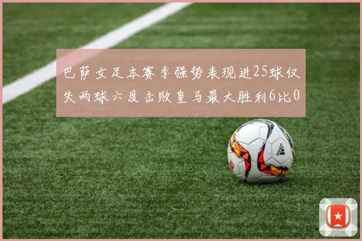 巴萨女足本赛季强势表现进25球仅失两球六度击败皇马最大胜利6比0