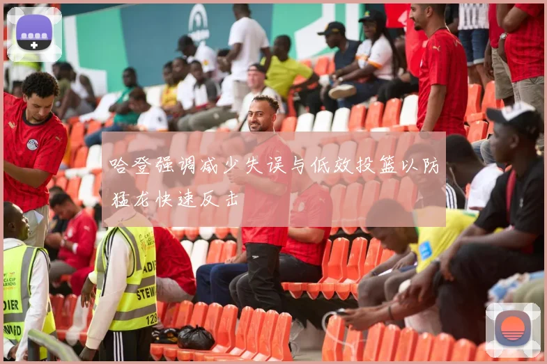 哈登强调减少失误与低效投篮以防猛龙快速反击