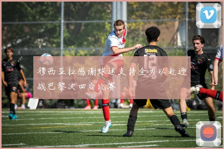 穆西亚拉感谢球迷支持全力以赴迎战巴黎次回合比赛