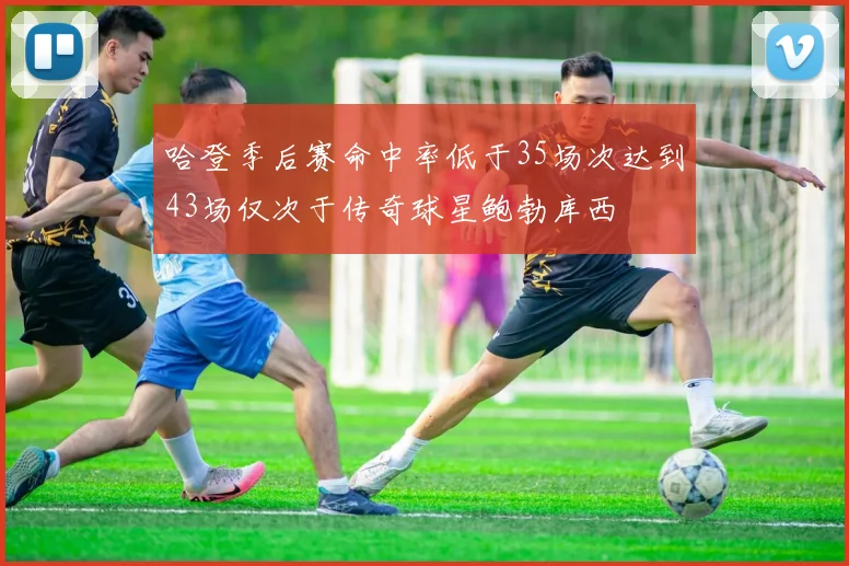 哈登季后赛命中率低于35场次达到43场仅次于传奇球星鲍勃库西