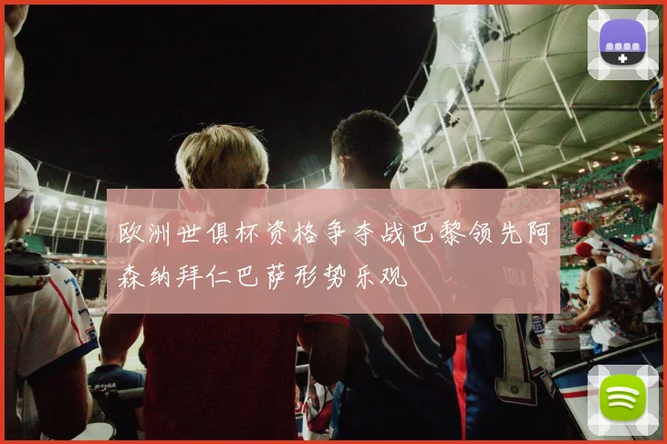 欧洲世俱杯资格争夺战巴黎领先阿森纳拜仁巴萨形势乐观