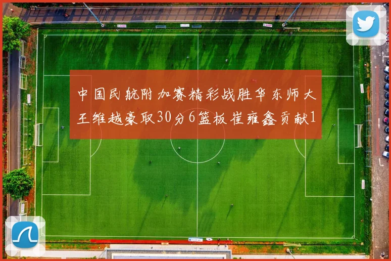 中国民航附加赛精彩战胜华东师大王维越豪取30分6篮板崔雍鑫贡献12分13篮板15助攻