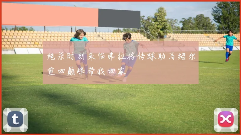 绝杀时刻来临弗拉格传球助马绍尔重回巅峰带我回家