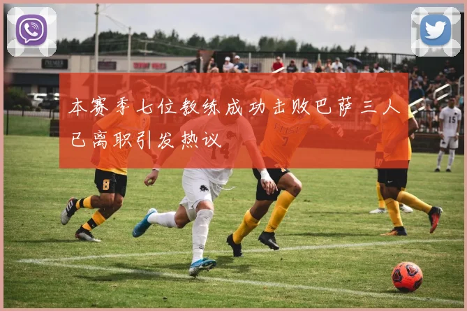 本赛季七位教练成功击败巴萨三人已离职引发热议