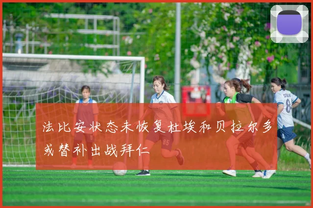 法比安状态未恢复杜埃和贝拉尔多或替补出战拜仁