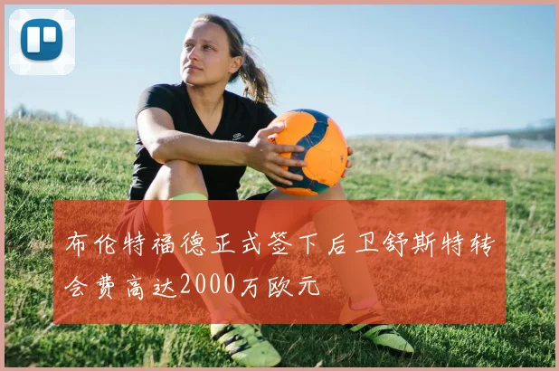 布伦特福德正式签下后卫舒斯特转会费高达2000万欧元
