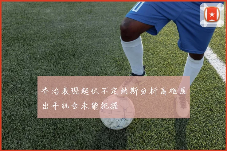 乔治表现起伏不定纳斯分析高难度出手机会未能把握