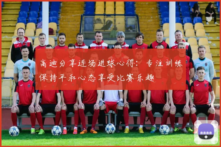 高迪分享连场进球心得：专注训练保持平和心态享受比赛乐趣