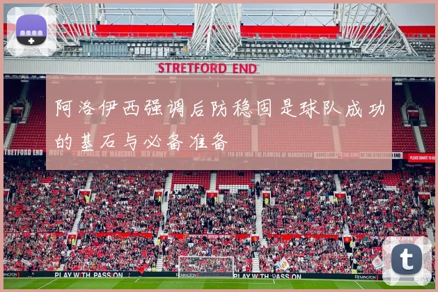 阿洛伊西强调后防稳固是球队成功的基石与必备准备