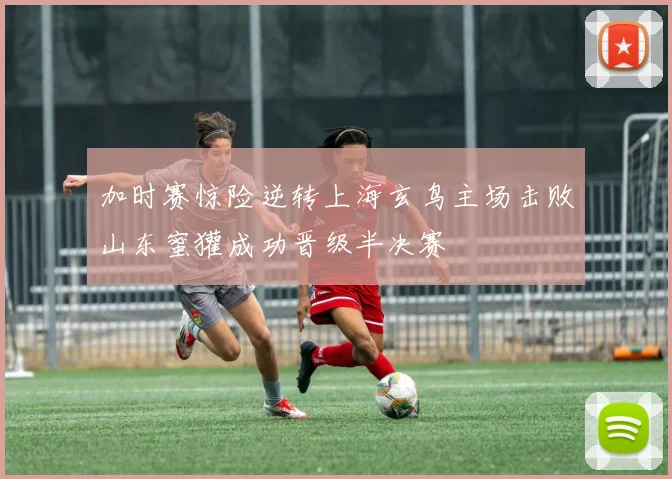 加时赛惊险逆转上海玄鸟主场击败山东蜜獾成功晋级半决赛