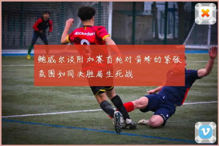 鲍威尔谈附加赛首轮对黄蜂的紧张氛围如同决胜局生死战