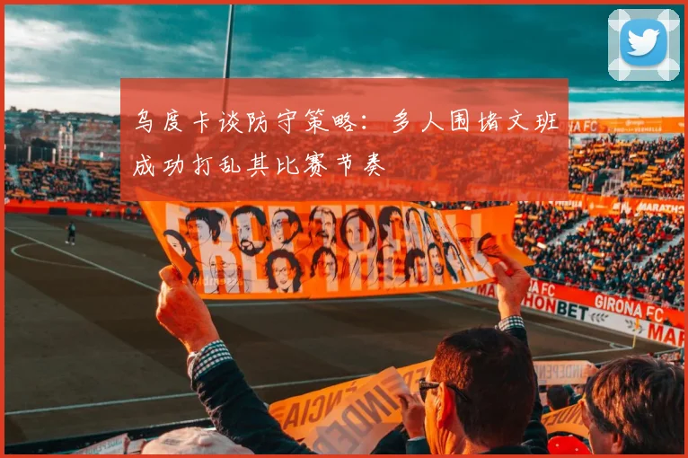 乌度卡谈防守策略：多人围堵文班成功打乱其比赛节奏