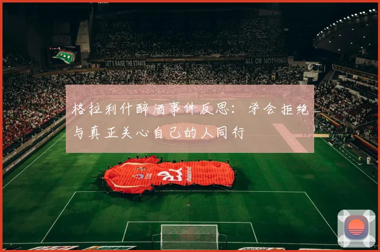 格拉利什醉酒事件反思：学会拒绝与真正关心自己的人同行