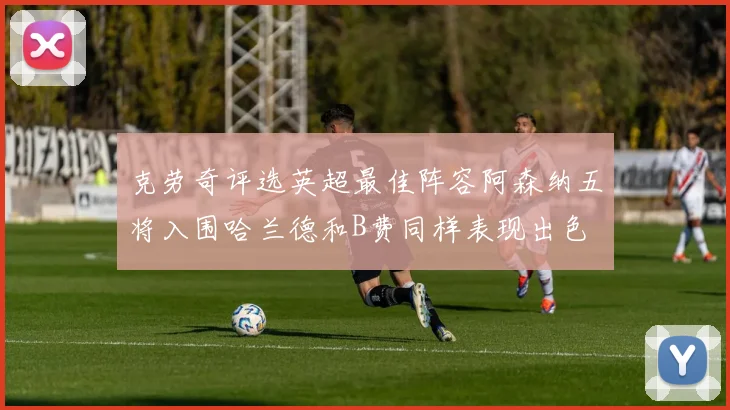 克劳奇评选英超最佳阵容阿森纳五将入围哈兰德和B费同样表现出色
