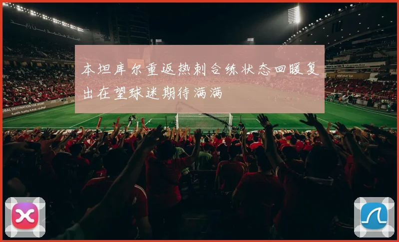 本坦库尔重返热刺合练状态回暖复出在望球迷期待满满