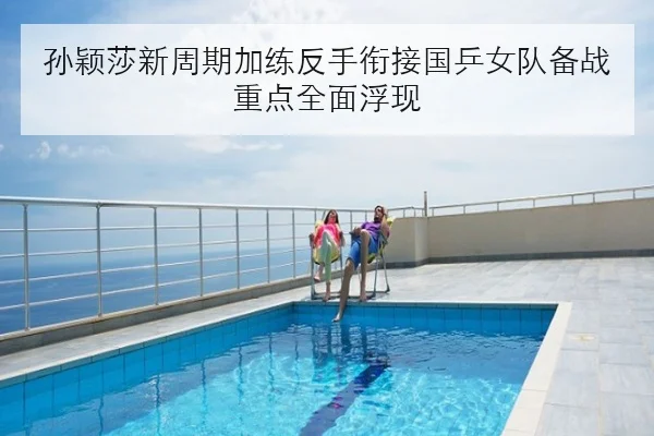 孙颖莎新周期加练反手衔接国乒女队备战重点全面浮现 - kaiyun